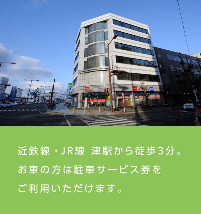 近鉄線・JR線　津駅から徒歩3分。お車の方は駐車サービス券をご利用いただけます。